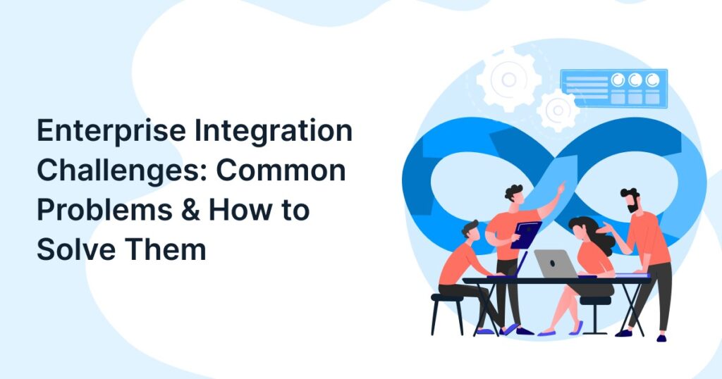 Enterprise Integration Challenges: Common Problems & How to Solve Them